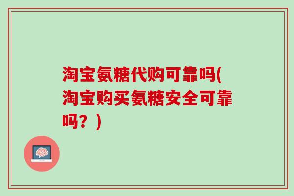 淘宝氨糖代购可靠吗(淘宝购买氨糖安全可靠吗？)
