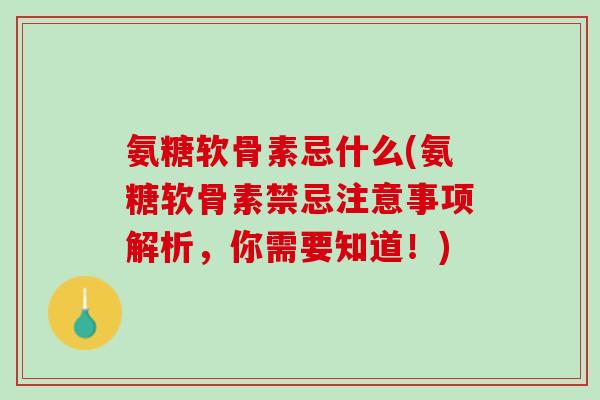 氨糖软骨素忌什么(氨糖软骨素禁忌注意事项解析,你需要知道!) 氨糖软骨素忌什么(氨糖软骨素禁忌注意事项解析,你需要知道!)