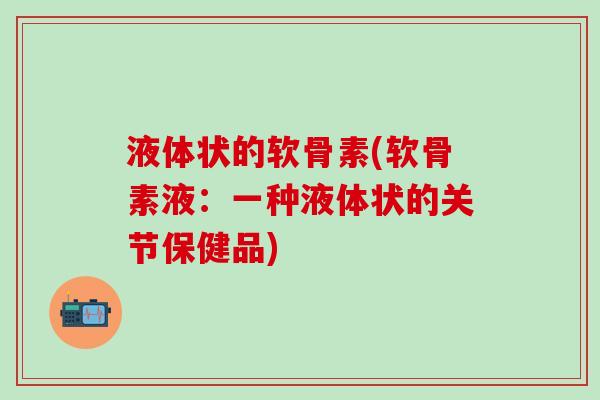 液体状的软骨素(软骨素液：一种液体状的关节保健品)