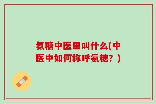氨糖中医里叫什么(中医中如何称呼氨糖?) 氨糖中医里叫什么(中医中如何称呼氨糖?)