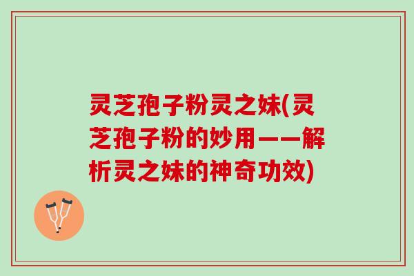 灵芝孢子粉灵之妹(灵芝孢子粉的妙用——解析灵之妹的神奇功效)