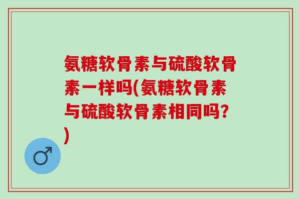 氨糖软骨素与硫酸软骨素一样吗(氨糖软骨素与硫酸软骨素相同吗？)