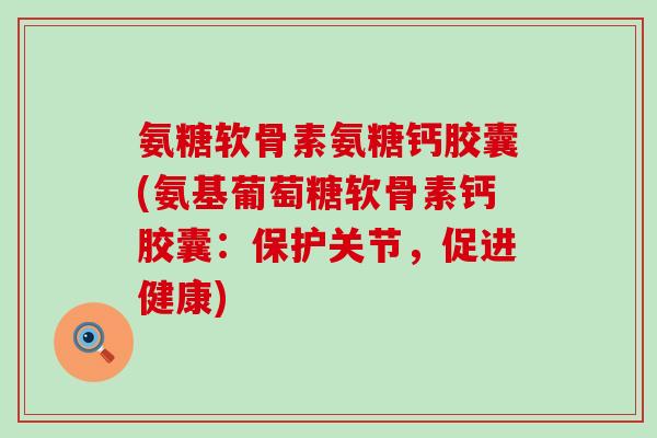 氨糖软骨素氨糖钙胶囊(氨基葡萄糖软骨素钙胶囊：保护关节，促进健康)