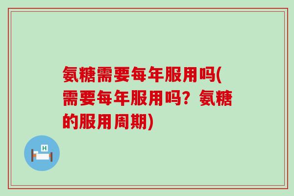 氨糖需要每年服用吗(需要每年服用吗？氨糖的服用周期)