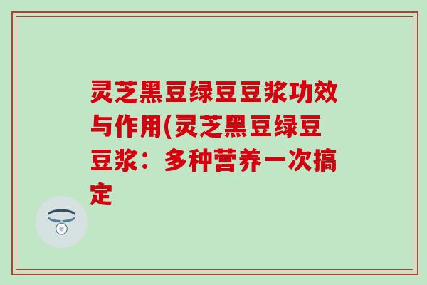 灵芝黑豆绿豆豆浆功效与作用(灵芝黑豆绿豆豆浆：多种营养一次搞定