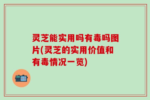 灵芝能实用吗有毒吗图片(灵芝的实用价值和有毒情况一览)