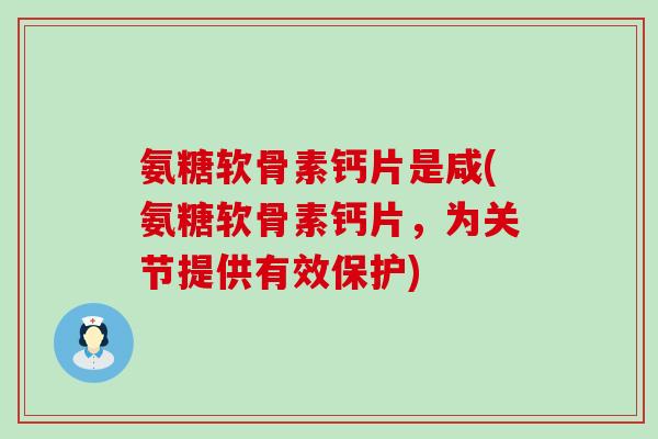 氨糖软骨素钙片是咸(氨糖软骨素钙片，为关节提供有效保护)