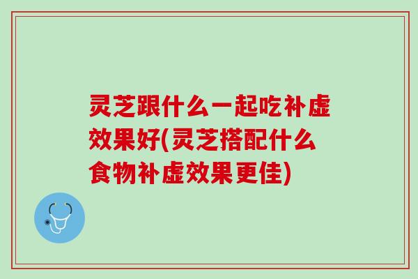 灵芝跟什么一起吃补虚效果好(灵芝搭配什么食物补虚效果更佳)