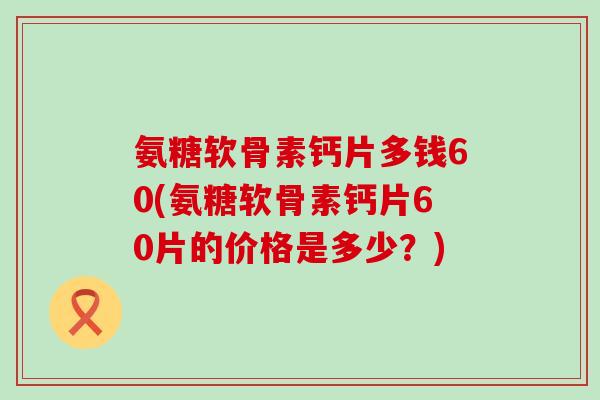 氨糖软骨素钙片多钱60(氨糖软骨素钙片60片的价格是多少？)