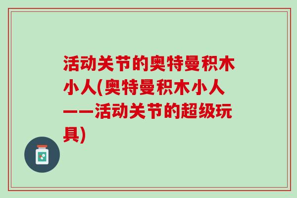 活动关节的奥特曼积木小人(奥特曼积木小人——活动关节的超级玩具)