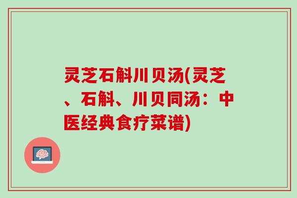 灵芝石斛川贝汤(灵芝、石斛、川贝同汤：中医经典食疗菜谱)