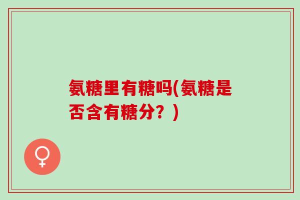氨糖里有糖吗(氨糖是否含有糖分？)