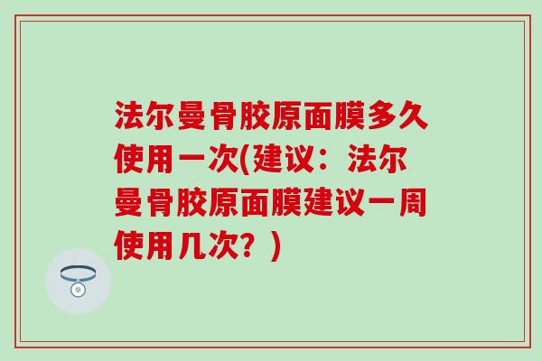 法尔曼骨胶原面膜多久使用一次(建议：法尔曼骨胶原面膜建议一周使用几次？)