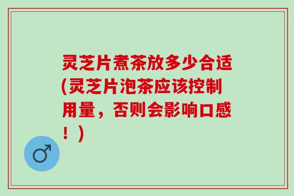 灵芝片煮茶放多少合适(灵芝片泡茶应该控制用量，否则会影响口感！)