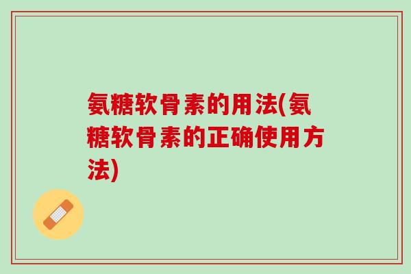 氨糖软骨素的用法(氨糖软骨素的正确使用方法)