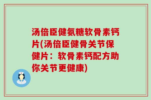 汤倍臣健氨糖软骨素钙片(汤倍臣健骨关节保健片：软骨素钙配方助你关节更健康)