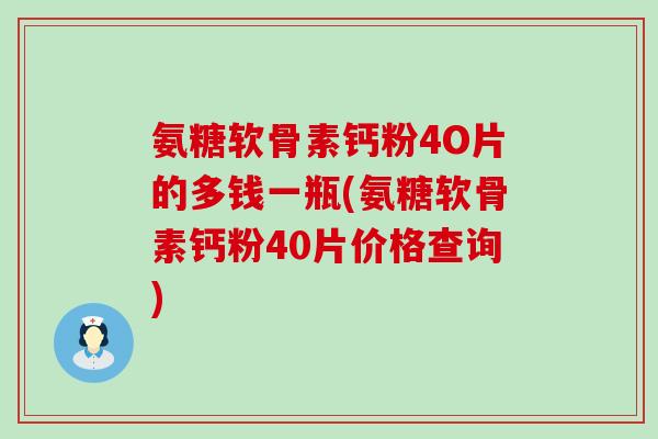 氨糖软骨素钙粉4O片的多钱一瓶(氨糖软骨素钙粉40片价格查询)