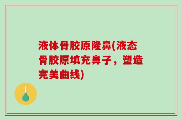 液体骨胶原隆鼻(液态骨胶原填充鼻子，塑造完美曲线)