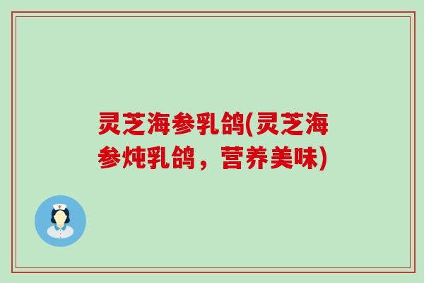灵芝海参乳鸽(灵芝海参炖乳鸽，营养美味)