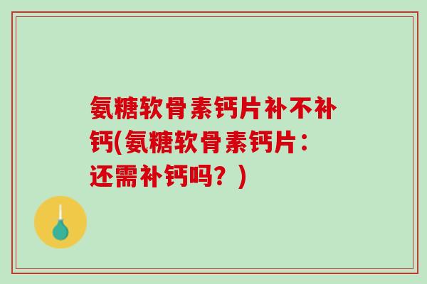氨糖软骨素钙片补不补钙(氨糖软骨素钙片：还需补钙吗？)
