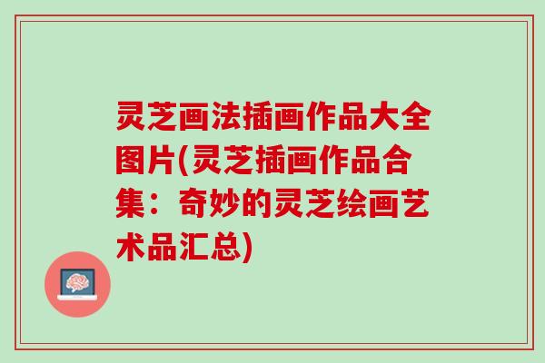 灵芝画法插画作品大全图片(灵芝插画作品合集：奇妙的灵芝绘画艺术品汇总)