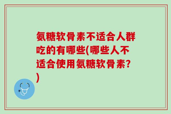氨糖软骨素不适合人群吃的有哪些(哪些人不适合使用氨糖软骨素？)