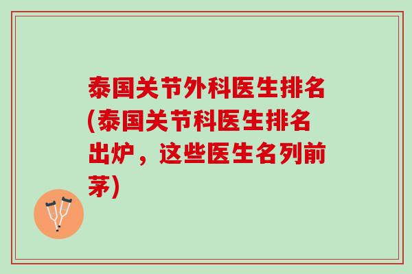 泰国关节外科医生排名(泰国关节科医生排名出炉，这些医生名列前茅)