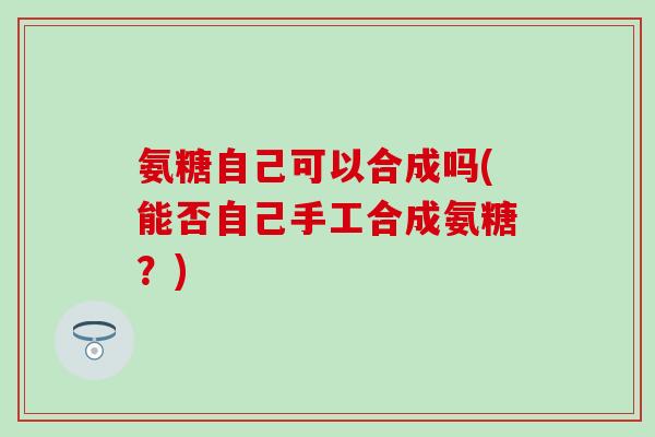 氨糖自己可以合成吗(能否自己手工合成氨糖？)