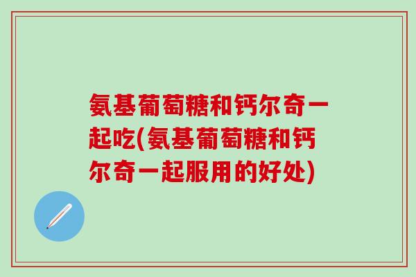 氨基葡萄糖和钙尔奇一起吃(氨基葡萄糖和钙尔奇一起服用的好处)