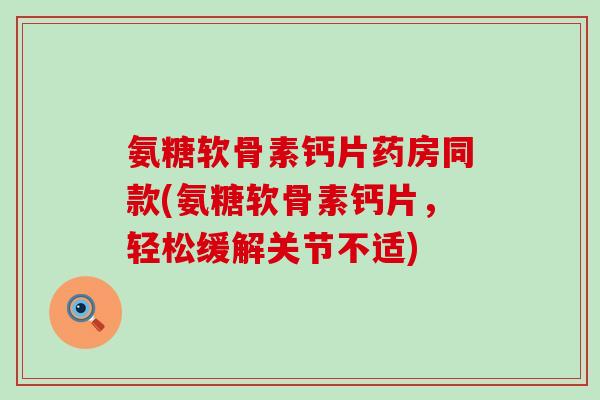 氨糖软骨素钙片药房同款(氨糖软骨素钙片，轻松缓解关节不适)
