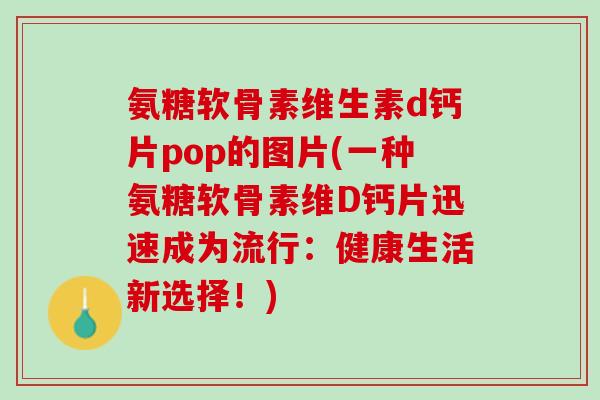 氨糖软骨素维生素d钙片pop的图片(一种氨糖软骨素维D钙片迅速成为流行：健康生活新选择！)