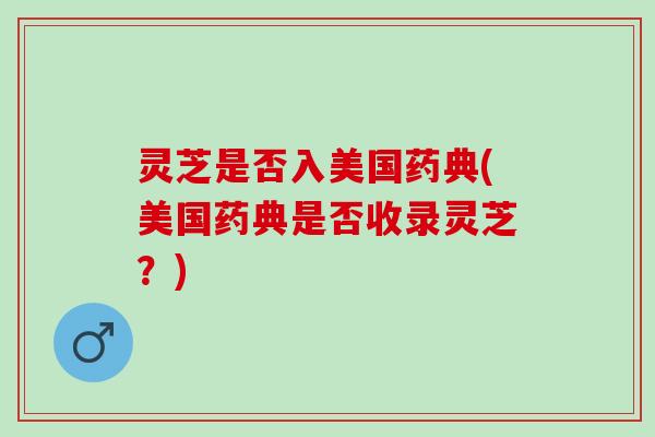 灵芝是否入美国药典(美国药典是否收录灵芝？)
