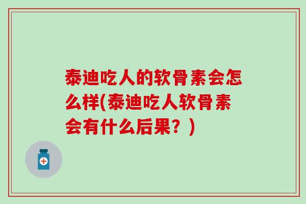 泰迪吃人的软骨素会怎么样(泰迪吃人软骨素会有什么后果？)