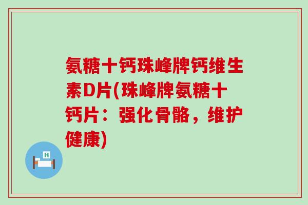 氨糖十钙珠峰牌钙维生素D片(珠峰牌氨糖十钙片：强化骨骼，维护健康)