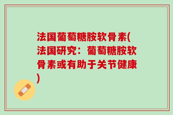 法国葡萄糖胺软骨素(法国研究：葡萄糖胺软骨素或有助于关节健康)