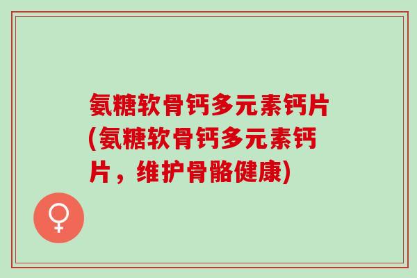 氨糖软骨钙多元素钙片(氨糖软骨钙多元素钙片,维护骨骼健康) 氨糖软骨钙多元素钙片(氨糖软骨钙多元素钙片,维护骨骼健康)