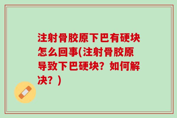 注射骨胶原下巴有硬块怎么回事(注射骨胶原导致下巴硬块？如何解决？)