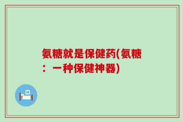 氨糖就是保健药(氨糖：一种保健神器)