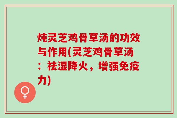 炖灵芝鸡骨草汤的功效与作用(灵芝鸡骨草汤：祛湿降火，增强免疫力)