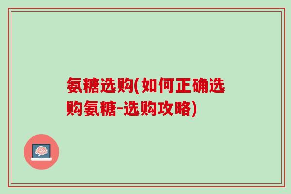 氨糖选购(如何正确选购氨糖-选购攻略)