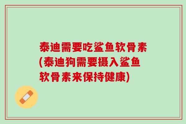 泰迪需要吃鲨鱼软骨素(泰迪狗需要摄入鲨鱼软骨素来保持健康)