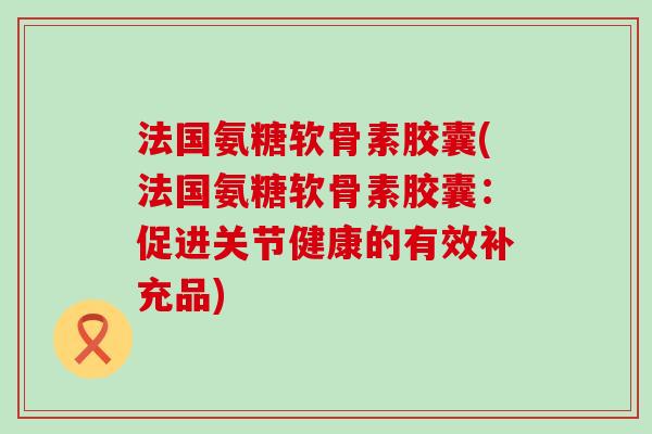 法国氨糖软骨素胶囊(法国氨糖软骨素胶囊：促进关节健康的有效补充品)