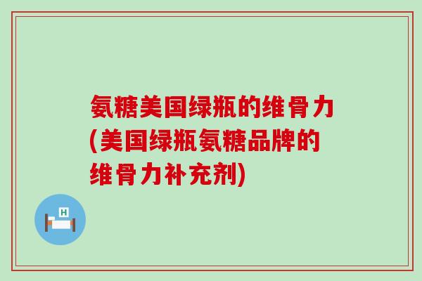 氨糖美国绿瓶的维骨力(美国绿瓶氨糖品牌的维骨力补充剂)