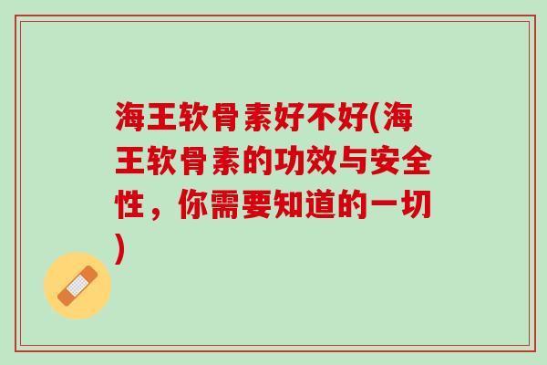 海王软骨素好不好(海王软骨素的功效与安全性，你需要知道的一切)