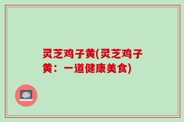 灵芝鸡子黄(灵芝鸡子黄：一道健康美食)