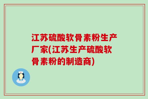 江苏硫酸软骨素粉生产厂家(江苏生产硫酸软骨素粉的制造商)