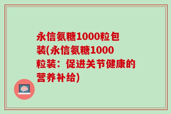 永信氨糖1000粒包装(永信氨糖1000粒装：促进关节健康的营养补给)