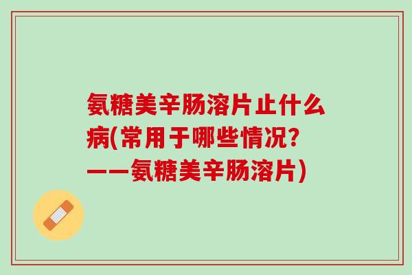 氨糖美辛肠溶片止什么病(常用于哪些情况？——氨糖美辛肠溶片)