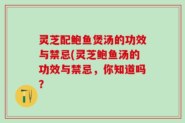 灵芝配鲍鱼煲汤的功效与禁忌(灵芝鲍鱼汤的功效与禁忌，你知道吗？
