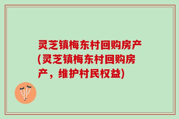 灵芝镇梅东村回购房产(灵芝镇梅东村回购房产，维护村民权益)